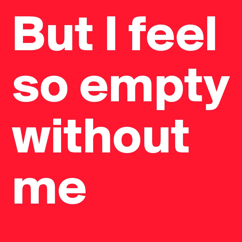 But-I-feel-so-empty-without-me