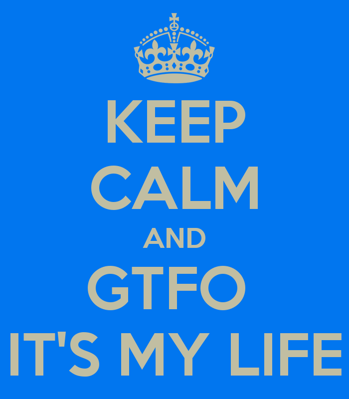 keep-calm-and-gtfo-it-s-my-life