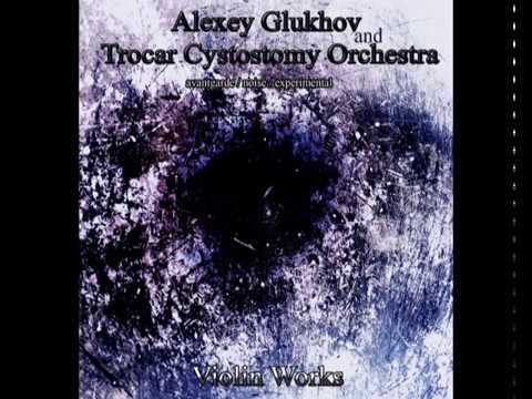Youtube: ALEXEY GLUKHOV & TROCAR CYSTOSTOMY ORCHESTRA ''Violin Works'' [avantgarde, experimental,noise]