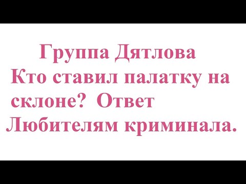 Youtube: Группа Дятлова. Кто ставил палатку на склоне? Ответ Любителям криминала.