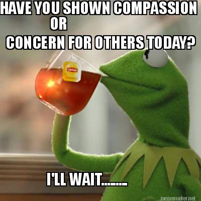 Meme Maker - HAVE YOU SHOWN COMPASSION O