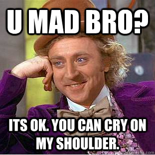 mad bro  its ok  you can cry on my shoul